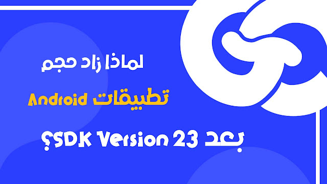 لماذا زاد حجم تطبيقات Android بعد SDK Version 23؟